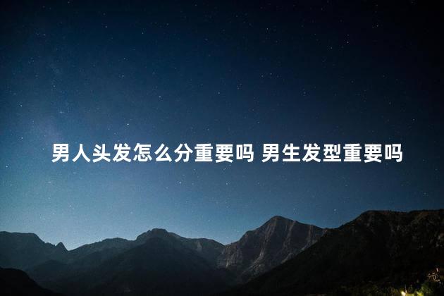 男人头发怎么分重要吗 男生发型重要吗